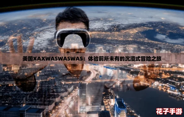 美国XAXWASWASWAS：体验前所未有的沉浸式冒险之旅