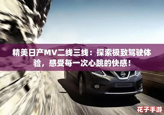 精美日产MV二线三线:探索极致驾驶体验,感受每一次心跳的快感! 精美日产MV二线三线:探索极致驾驶体验,感受每一次心跳的快感!