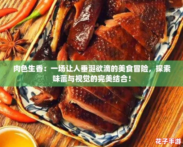 肉色生香:一场让人垂涎欲滴的美食冒险,探索味蕾与视觉的完美结合! 肉色生香:一场让人垂涎欲滴的美食冒险,探索味蕾与视觉的完美结合!