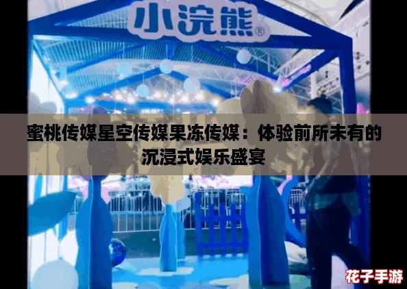 蜜桃传媒星空传媒果冻传媒：体验前所未有的沉浸式娱乐盛宴