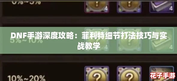 DNF手游深度攻略：菲利特细节打法技巧与实战教学
