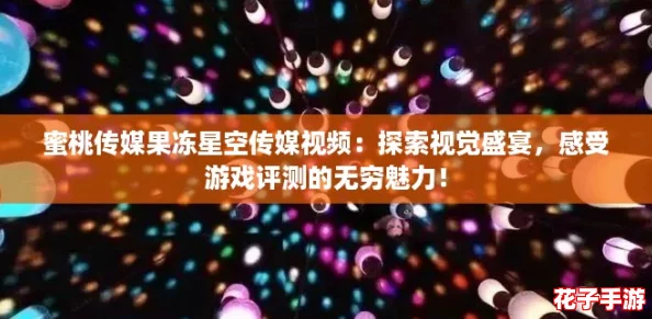 蜜桃传媒果冻星空传媒视频：探索视觉盛宴，感受游戏评测的无穷魅力！