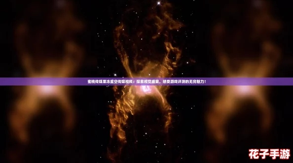 蜜桃传媒果冻星空传媒视频：探索视觉盛宴，感受游戏评测的无穷魅力！