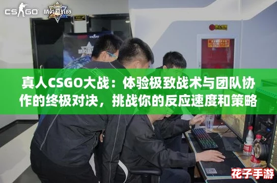 真人CSGO大战:体验极致战术与团队协作的终极对决,挑战你的反应速度和策略思维! 真人CSGO大战:体验极致战术与团队协作的终极对决,挑战你的反应速度和策略思维!
