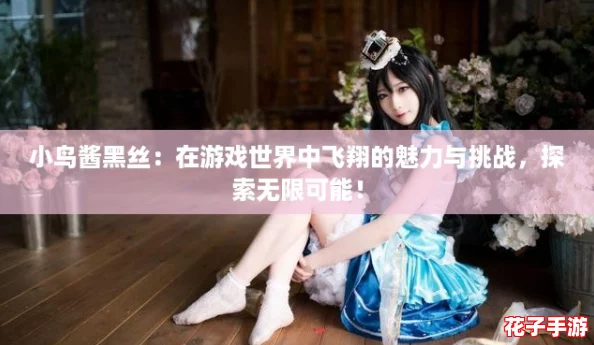 小鸟酱黑丝:在游戏世界中飞翔的魅力与挑战,探索无限可能! 小鸟酱黑丝:在游戏世界中飞翔的魅力与挑战,探索无限可能!