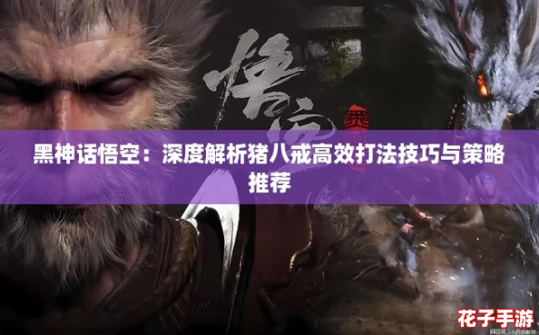 黑神话悟空：深度解析猪八戒高效打法技巧与策略推荐
