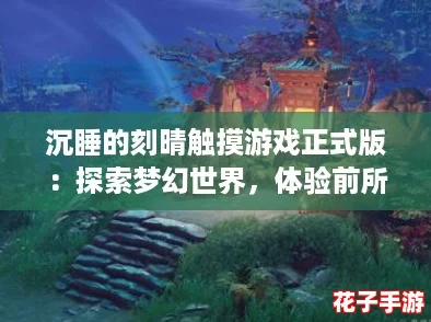 沉睡的刻晴触摸游戏正式版：探索梦幻世界，体验前所未有的奇妙冒险！