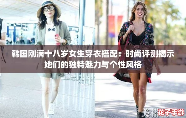 韩国刚满十八岁女生穿衣搭配:时尚评测揭示她们的独特魅力与个性风格 韩国刚满十八岁女生穿衣搭配:时尚评测揭示她们的独特魅力与个性风格