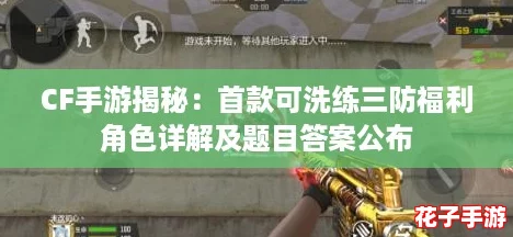 CF手游揭秘：首款可洗练三防福利角色详解及题目答案公布