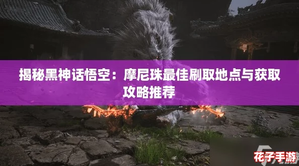 揭秘黑神话悟空：摩尼珠最佳刷取地点与获取攻略推荐