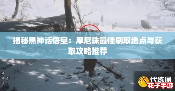 揭秘黑神话悟空:摩尼珠最佳刷取地点与获取攻略推荐 揭秘黑神话悟空:摩尼珠最佳刷取地点与获取攻略推荐