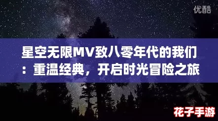星空无限MV致八零年代的我们:重温经典,开启时光冒险之旅! 星空无限MV致八零年代的我们:重温经典,开启时光冒险之旅!