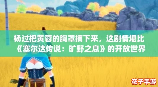 杨过把黄蓉的胸罩摘下来,这剧情堪比《塞尔达传说:旷野之息》的开放世界 杨过把黄蓉的胸罩摘下来,这剧情堪比《塞尔达传说:旷野之息》的开放世界