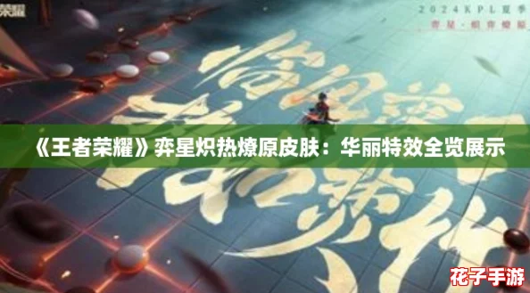 《王者荣耀》弈星炽热燎原皮肤：华丽特效全览展示