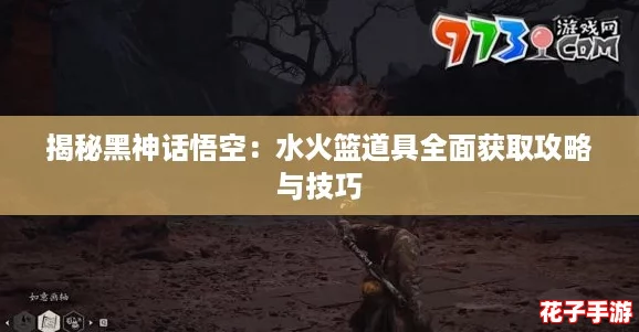 揭秘黑神话悟空：水火篮道具全面获取攻略与技巧