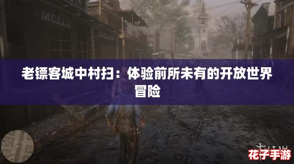 老镖客城中村扫：体验前所未有的开放世界冒险