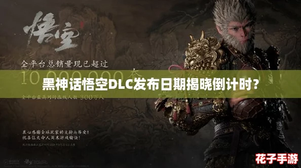 黑神话悟空DLC发布日期揭晓倒计时？