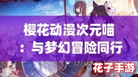樱花动漫次元喵:与梦幻冒险同行,开启你的奇妙游戏之旅! 樱花动漫次元喵:与梦幻冒险同行,开启你的奇妙游戏之旅!