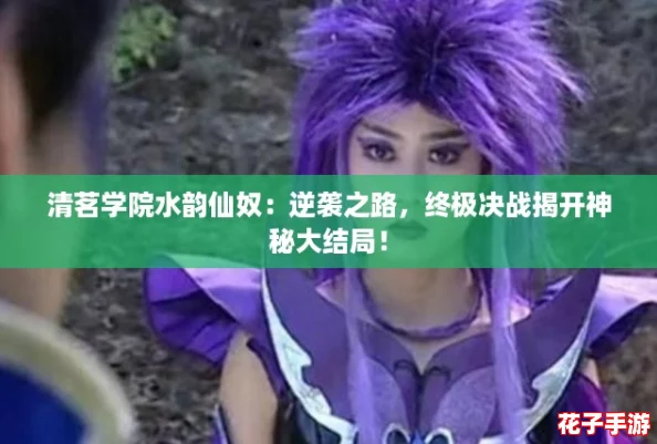 清茗学院水韵仙奴：逆袭之路，终极决战揭开神秘大结局！