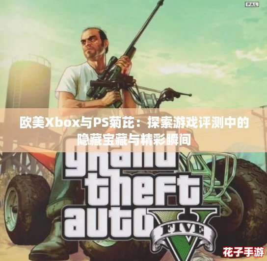 欧美Xbox与PS菊芘:探索游戏评测中的隐藏宝藏与精彩瞬间 欧美Xbox与PS菊芘:探索游戏评测中的隐藏宝藏与精彩瞬间