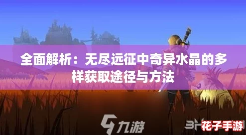 全面解析:无尽远征中奇异水晶的多样获取途径与方法 全面解析:无尽远征中奇异水晶的多样获取途径与方法
