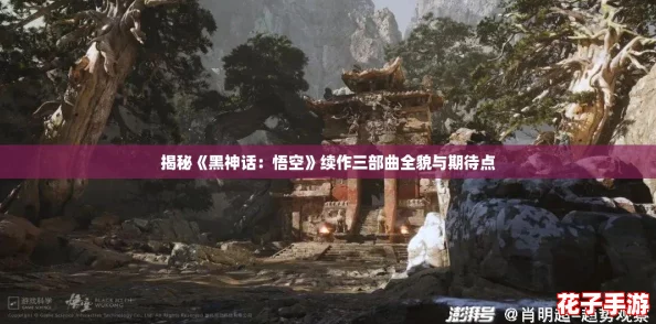 揭秘《黑神话:悟空》续作三部曲全貌与期待点 揭秘《黑神话:悟空》续作三部曲全貌与期待点