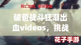 破苞战斗狂潮出血videos，挑战极限体验刺激与激情的完美结合！