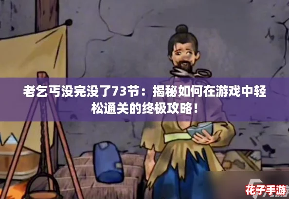 老乞丐没完没了73节:揭秘如何在游戏中轻松通关的终极攻略! 老乞丐没完没了73节:揭秘如何在游戏中轻松通关的终极攻略!