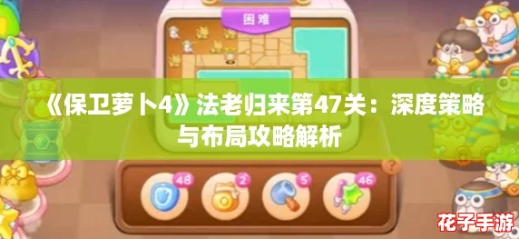 《保卫萝卜4》法老归来第47关：深度策略与布局攻略解析