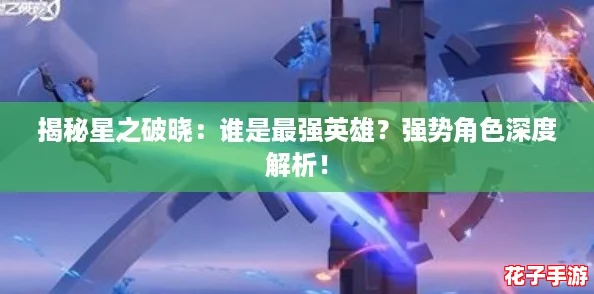 揭秘星之破晓：谁是最强英雄？强势角色深度解析！
