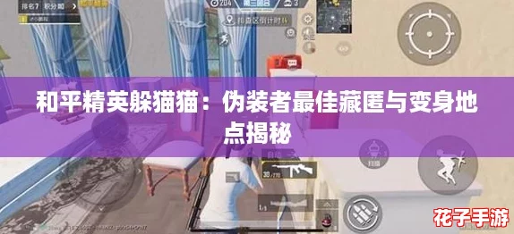 和平精英躲猫猫：伪装者最佳藏匿与变身地点揭秘