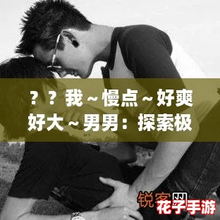 ？？我～慢点～好爽好大～男男：探索极致快感的游戏评测，带你体验前所未有的刺激！