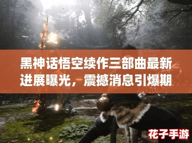 黑神话悟空续作三部曲最新进展曝光，震撼消息引爆期待热潮！