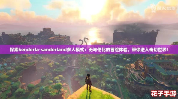 探索kenderla-sanderland多人模式:无与伦比的冒险体验,带你进入奇幻世界! 探索kenderla-sanderland多人模式:无与伦比的冒险体验,带你进入奇幻世界!