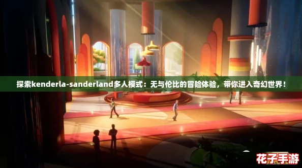 探索kenderla-sanderland多人模式:无与伦比的冒险体验,带你进入奇幻世界! 探索kenderla-sanderland多人模式:无与伦比的冒险体验,带你进入奇幻世界!