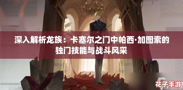 深入解析龙族:卡塞尔之门中帕西·加图索的独门技能与战斗风采 深入解析龙族:卡塞尔之门中帕西·加图索的独门技能与战斗风采