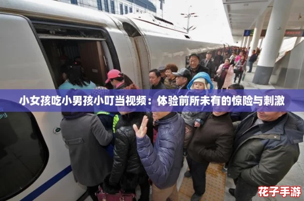 小女孩吃小男孩小叮当视频:体验前所未有的惊险与刺激 小女孩吃小男孩小叮当视频:体验前所未有的惊险与刺激