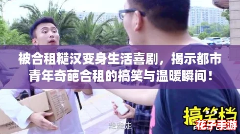 被合租糙汉变身生活喜剧，揭示都市青年奇葩合租的搞笑与温暖瞬间！