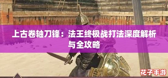 上古卷轴刀锋：法王终极战打法深度解析与全攻略
