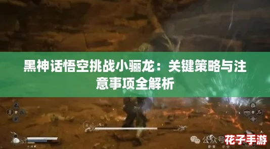 黑神话悟空挑战小骊龙：关键策略与注意事项全解析