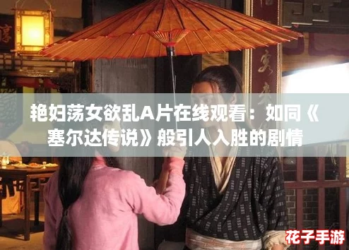 艳妇荡女欲乱A片在线观看：如同《塞尔达传说》般引人入胜的剧情
