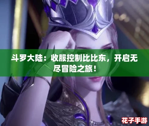斗罗大陆：收服控制比比东，开启无尽冒险之旅！