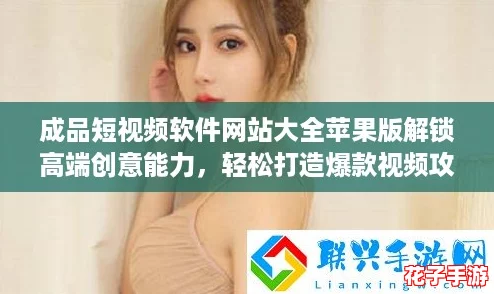 成品短视频软件网站大全苹果版解锁高端创意能力,轻松打造爆款视频攻略分享 成品短视频软件网站大全苹果版解锁高端创意能力,轻松打造爆款视频攻略分享