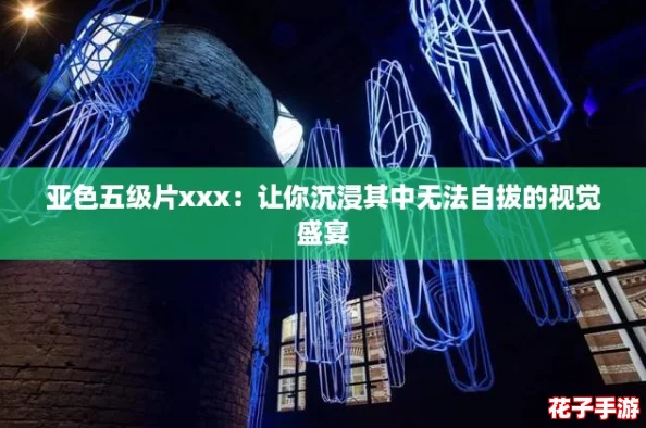 亚色五级片xxx：让你沉浸其中无法自拔的视觉盛宴