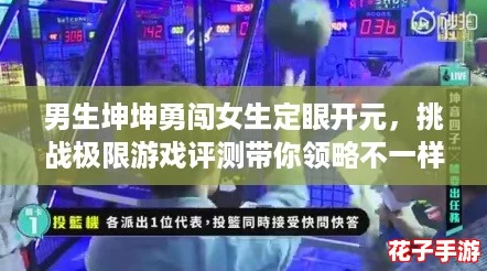 男生坤坤勇闯女生定眼开元，挑战极限游戏评测带你领略不一样的青春冒险！