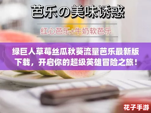 绿巨人草莓丝瓜秋葵流量芭乐最新版下载，开启你的超级英雄冒险之旅！