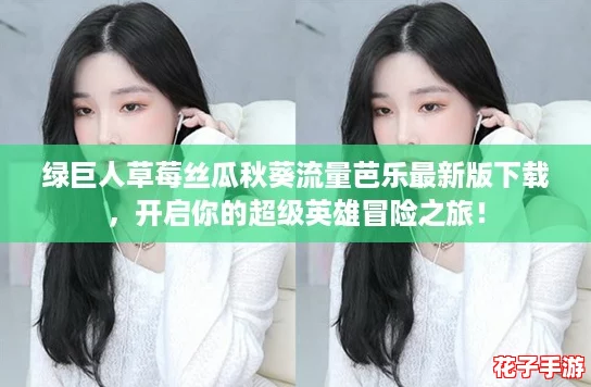 绿巨人草莓丝瓜秋葵流量芭乐最新版下载，开启你的超级英雄冒险之旅！