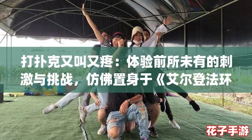 打扑克又叫又疼：体验前所未有的刺激与挑战，仿佛置身于《艾尔登法环》的战斗中