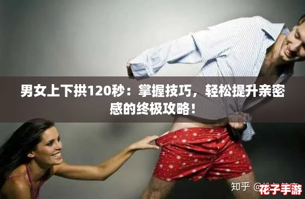 男女上下拱120秒：掌握技巧，轻松提升亲密感的终极攻略！