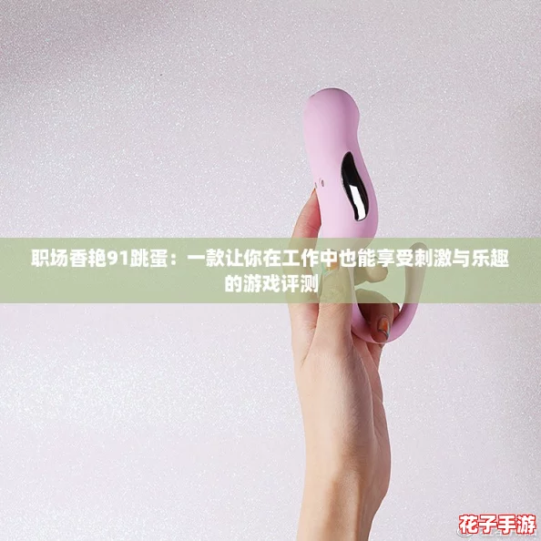 职场香艳91跳蛋：一款让你在工作中也能享受刺激与乐趣的游戏评测